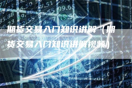 期货交易入门知识讲解（期货交易入门知识讲解视频）_https://www.gkizvl.com_期货入门_第1张