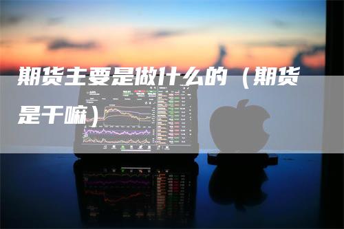 期货主要是做什么的（期货是干嘛）_https://www.gkizvl.com_期货百科_第1张