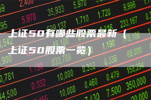 上证50有哪些股票最新（上证50股票一览）_https://www.gkizvl.com_股指期货_第1张