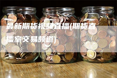 最新期货视频直播(期货直播室交易频道)_https://www.gkizvl.com_期货直播_第1张