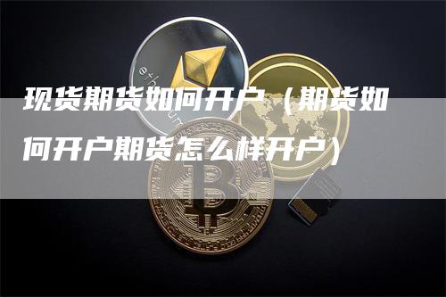 现货期货如何开户（期货如何开户期货怎么样开户）_https://www.gkizvl.com_期货开户_第1张