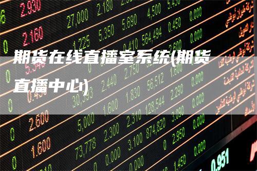 期货在线直播室系统(期货直播中心)_https://www.gkizvl.com_期货直播_第1张