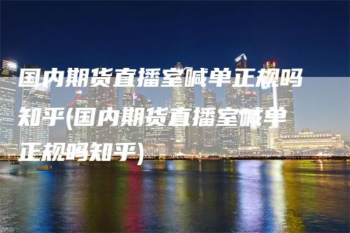 国内期货直播室喊单正规吗知乎(国内期货直播室喊单正规吗知乎)_https://www.gkizvl.com_期货直播_第1张