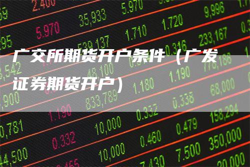 广交所期货开户条件（广发证券期货开户）_https://www.gkizvl.com_期货百科_第1张