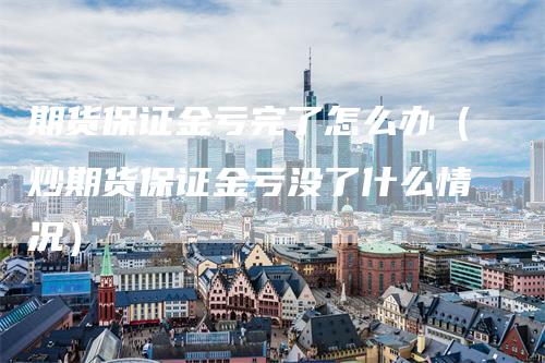 期货保证金亏完了怎么办（炒期货保证金亏没了什么情况）_https://www.gkizvl.com_期货百科_第1张