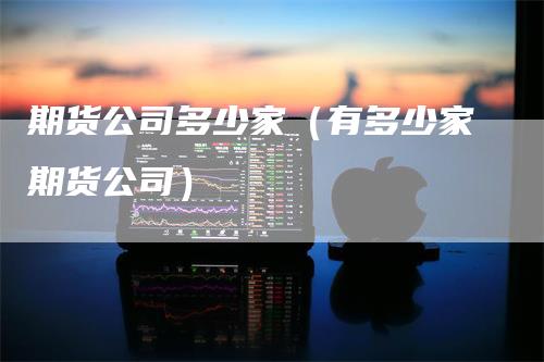 期货公司多少家（有多少家期货公司）_https://www.gkizvl.com_期货百科_第1张