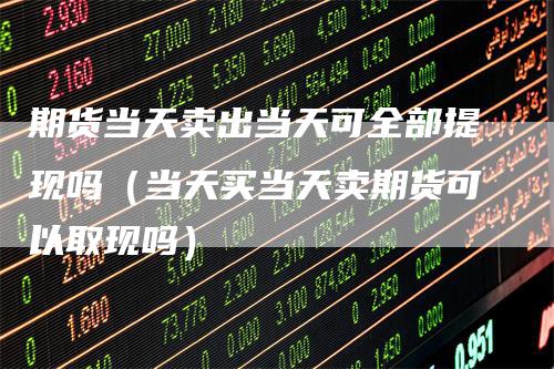 期货当天卖出当天可全部提现吗（当天买当天卖期货可以取现吗）_https://www.gkizvl.com_期货百科_第1张