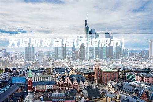 天道期货直播(天道股市)_https://www.gkizvl.com_期货直播_第1张