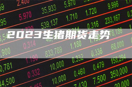 2023生猪期货走势_https://www.gkizvl.com_内盘期货_第1张
