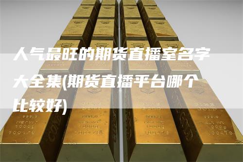 人气最旺的期货直播室名字大全集(期货直播平台哪个比较好)_https://www.gkizvl.com_期货直播_第1张