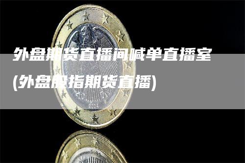 外盘期货直播间喊单直播室(外盘股指期货直播)_https://www.gkizvl.com_期货直播_第1张