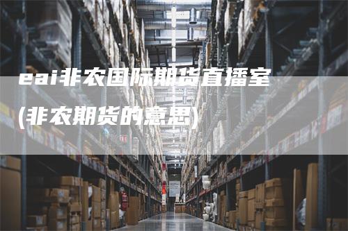 eai非农国际期货直播室(非农期货的意思)_https://www.gkizvl.com_期货直播_第1张