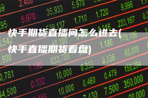 快手期货直播间怎么进去(快手直播期货看盘)_https://www.gkizvl.com_期货直播_第1张