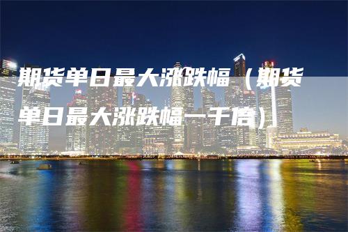 期货单日最大涨跌幅（期货单日最大涨跌幅一千倍）_https://www.gkizvl.com_期货百科_第1张