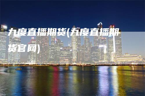 九度直播期货(九度直播期货官网)_https://www.gkizvl.com_期货直播_第1张