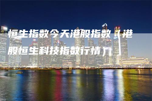 恒生指数今天港股指数（港股恒生科技指数行情）_https://www.gkizvl.com_恒指期货_第1张