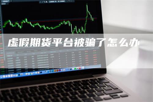虚假期货平台被骗了怎么办_https://www.gkizvl.com_期货平台_第1张