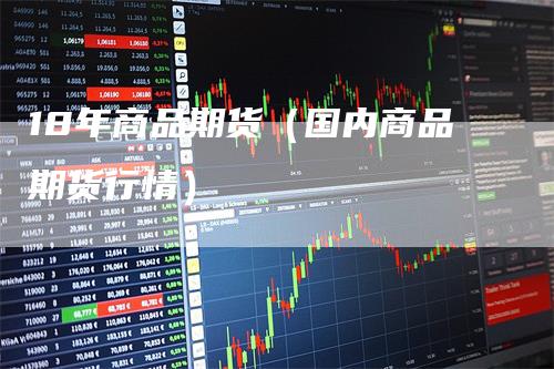 18年商品期货（国内商品期货行情）_https://www.gkizvl.com_期货百科_第1张
