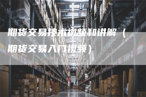 期货交易技术视频和讲解（期货交易入门视频）_https://www.gkizvl.com_期货交易_第1张