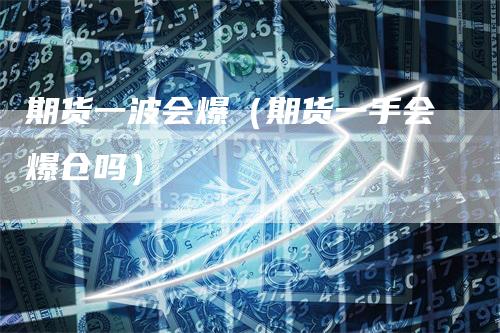 期货一波会爆（期货一手会爆仓吗）_https://www.gkizvl.com_期货百科_第1张