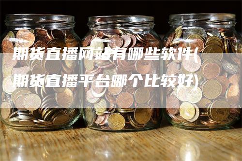 期货直播网站有哪些软件(期货直播平台哪个比较好)_https://www.gkizvl.com_期货直播_第1张