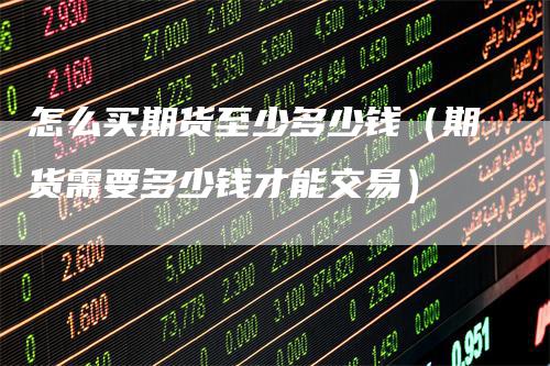 怎么买期货至少多少钱（期货需要多少钱才能交易）_https://www.gkizvl.com_期货百科_第1张