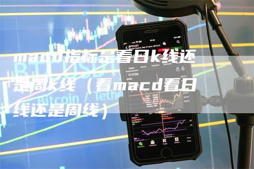 macd指标是看日k线还是周k线（看macd看日线还是周线）_https://www.gkizvl.com_期货培训_第1张