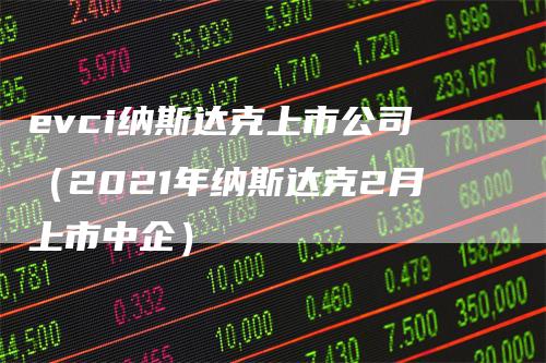 evci纳斯达克上市公司（2021年纳斯达克2月上市中企）_https://www.gkizvl.com_纳指期货_第1张
