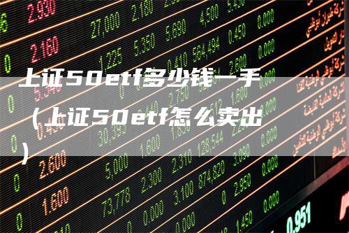 上证50etf多少钱一手（上证50etf怎么卖出）_https://www.gkizvl.com_股指期货_第1张