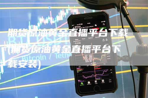 期货原油黄金直播平台下载(期货原油黄金直播平台下载安装)_https://www.gkizvl.com_期货直播_第1张