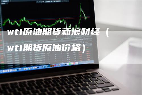 wti原油期货新浪财经（wti期货原油价格）_https://www.gkizvl.com_期货百科_第1张