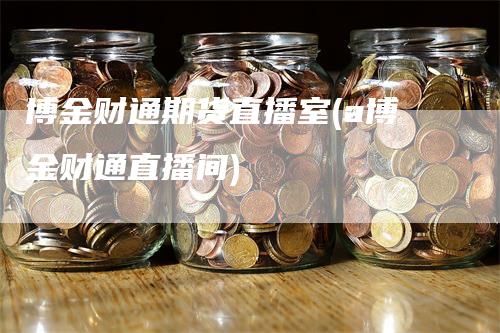 博金财通期货直播室(a博金财通直播间)_https://www.gkizvl.com_期货直播_第1张