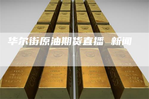 华尔街原油期货直播 新闻_https://www.gkizvl.com_期货直播_第1张