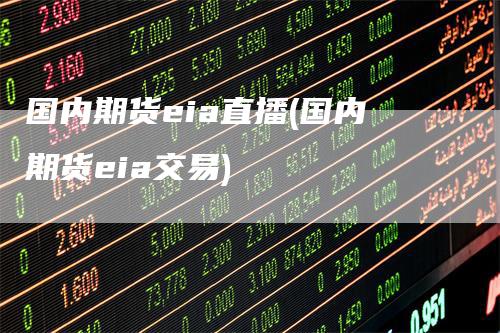 国内期货eia直播(国内期货eia交易)_https://www.gkizvl.com_期货直播_第1张