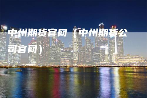 中州期货官网（中州期货公司官网）_https://www.gkizvl.com_期货百科_第1张