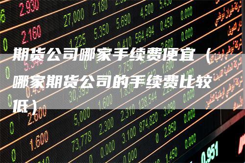 期货公司哪家手续费便宜（哪家期货公司的手续费比较低）_https://www.gkizvl.com_期货百科_第1张
