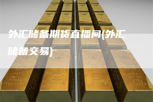 外汇储备期货直播间(外汇储备交易)_期货直播_第1张_道富期货直播网 外汇储备期货直播间(外汇储备交易)_https://www.gkizvl.com_期货直播_第1张