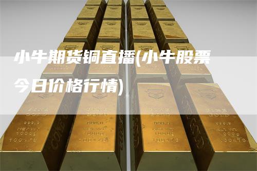 小牛期货铜直播(小牛股票今日价格行情)_https://www.gkizvl.com_期货直播_第1张