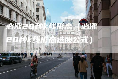必涨20种k线形态（必涨20种k线形态选股公式）_https://www.gkizvl.com_期货技术_第1张