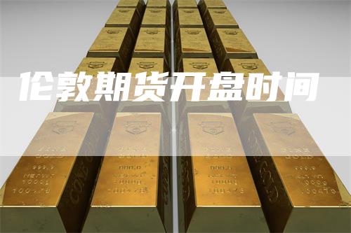伦敦期货开盘时间_https://www.gkizvl.com_期货交易_第1张