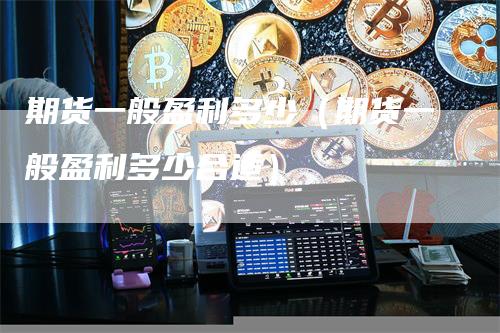 期货一般盈利多少（期货一般盈利多少合适）_https://www.gkizvl.com_期货百科_第1张