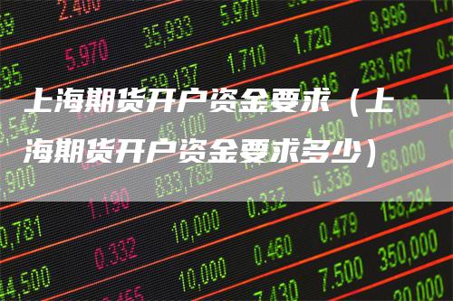 上海期货开户资金要求（上海期货开户资金要求多少）_https://www.gkizvl.com_期货开户_第1张