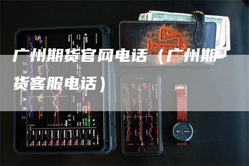 广州期货官网电话（广州期货客服电话）_https://www.gkizvl.com_期货百科_第1张
