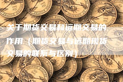 关于期货交易和远期交易的作用（期货交易与远期现货交易的联系与区别）_https://www.gkizvl.com_期货百科_第1张