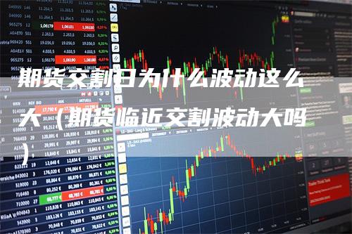 期货交割日为什么波动这么大（期货临近交割波动大吗）_https://www.gkizvl.com_期货技术_第1张