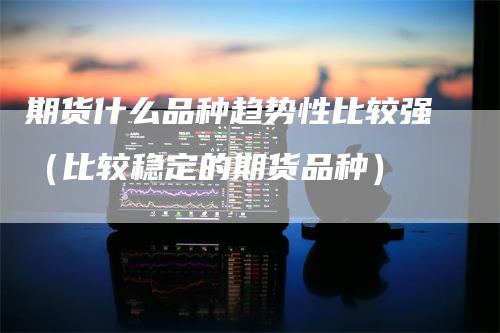 期货什么品种趋势性比较强（比较稳定的期货品种）_https://www.gkizvl.com_期货百科_第1张