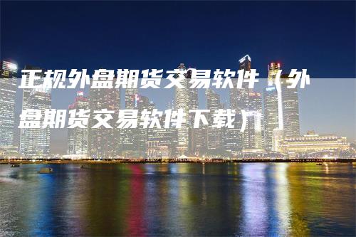 正规外盘期货交易软件（外盘期货交易软件下载）_https://www.gkizvl.com_期货软件_第1张