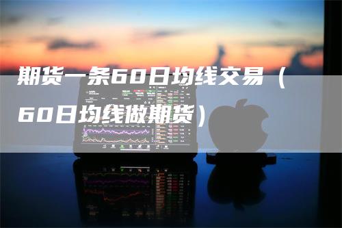 期货一条60日均线交易（60日均线做期货）_https://www.gkizvl.com_期货技术_第1张