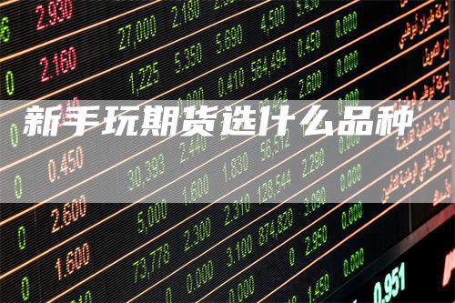 新手玩期货选什么品种_https://www.gkizvl.com_期货百科_第1张