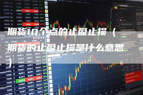 期货10个点的止盈止损（期货的止盈止损是什么意思）_https://www.gkizvl.com_期货入门_第1张